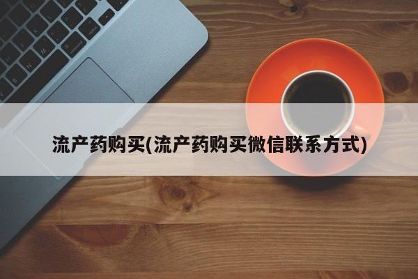 堕胎药叫什么名字微信怎么购买流产药购买(流产药购买微信联系方式)