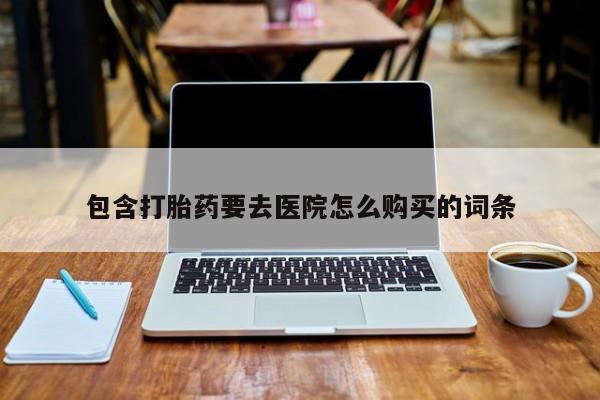 堕胎药叫什么名字微信怎么购买包含打胎药要去医院怎么购买的词条