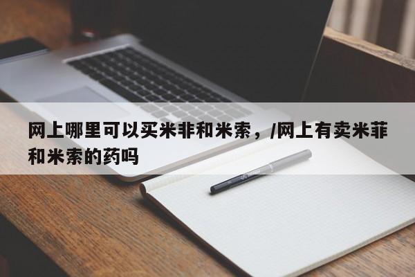 堕胎药叫什么名字微信怎么购买网上哪里可以买米非和米索，/网上有卖米菲和米索的药吗