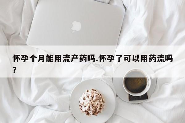 堕胎药叫什么名字微信怎么购买怀孕个月能用流产药吗.怀孕了可以用药流吗？