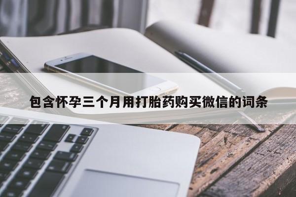 堕胎药叫什么名字微信怎么购买包含怀孕三个月用打胎药购买微信的词条