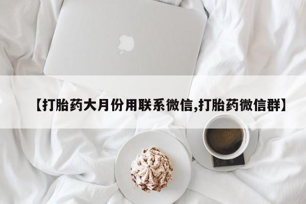 堕胎药叫什么名字微信怎么购买【打胎药大月份用联系微信,打胎药微信群】
