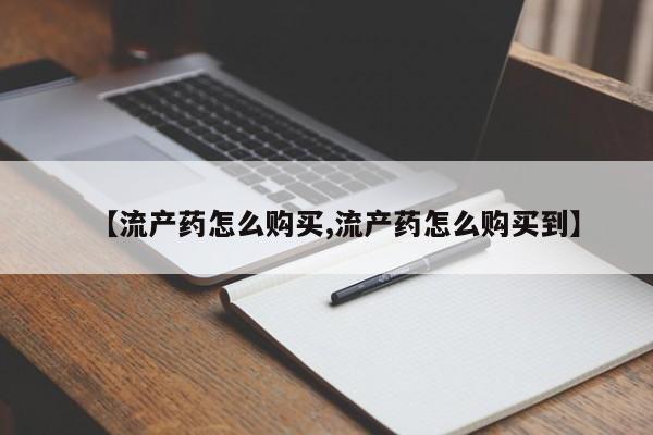 堕胎药叫什么名字微信怎么购买【流产药怎么购买,流产药怎么购买到】