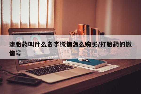 堕胎药叫什么名字微信怎么购买/打胎药的微信号