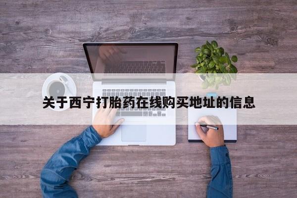 堕胎药叫什么名字微信怎么购买关于西宁打胎药在线购买地址的信息