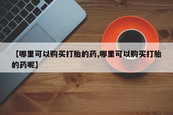 堕胎药叫什么名字微信怎么购买【哪里可以购买打胎的药,哪里可以购买打胎的药呢】
