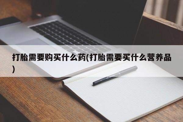堕胎药叫什么名字微信怎么购买打胎需要购买什么药(打胎需要买什么营养品)