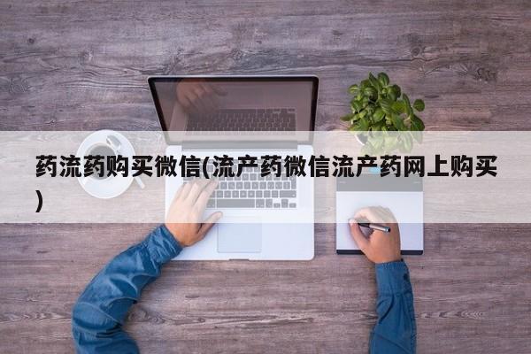 堕胎药叫什么名字微信怎么购买药流药购买微信(流产药微信流产药网上购买)