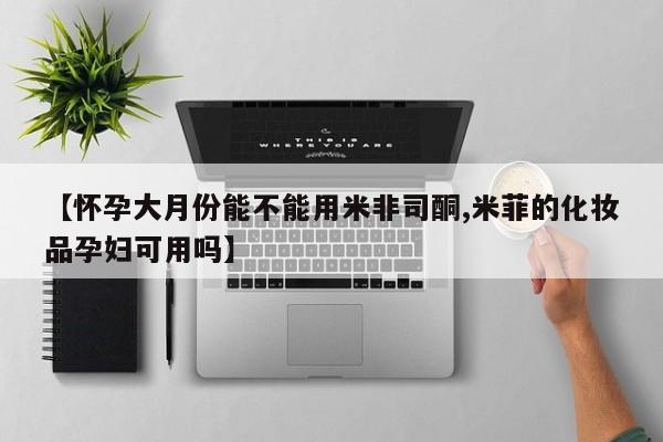 堕胎药叫什么名字微信怎么购买【怀孕大月份能不能用米非司酮,米菲的化妆品孕妇可用吗】