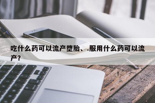 堕胎药叫什么名字微信怎么购买吃什么药可以流产堕胎、.服用什么药可以流产?