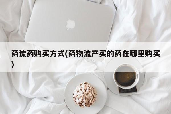 堕胎药叫什么名字微信怎么购买药流药购买方式(药物流产买的药在哪里购买)