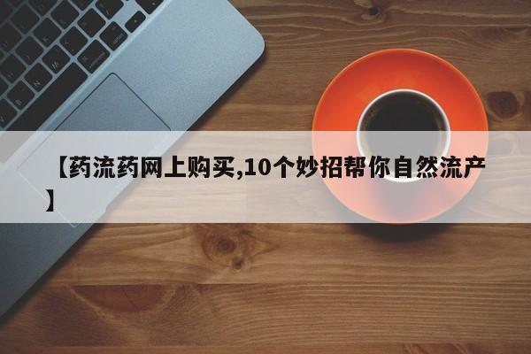 堕胎药叫什么名字微信怎么购买【药流药网上购买,10个妙招帮你自然流产】