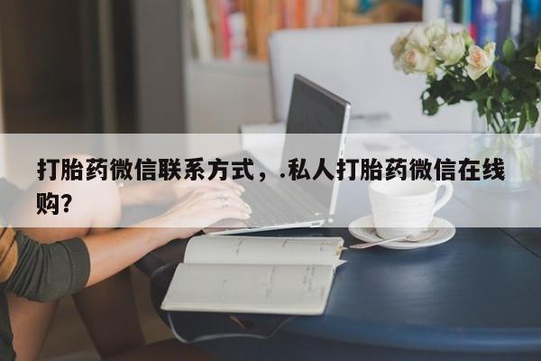 堕胎药叫什么名字微信怎么购买打胎药微信联系方式，.私人打胎药微信在线购？