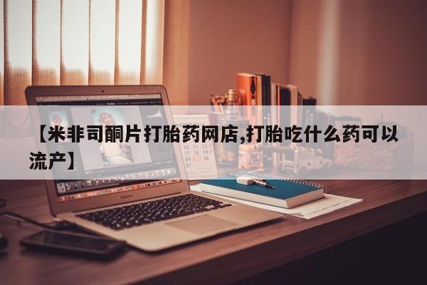 堕胎药叫什么名字微信怎么购买【米非司酮片打胎药网店,打胎吃什么药可以流产】