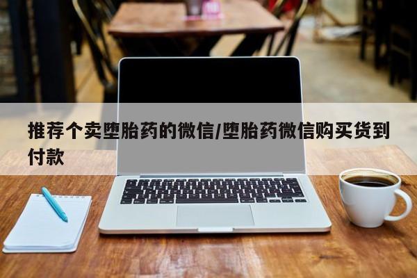 堕胎药叫什么名字微信怎么购买推荐个卖堕胎药的微信/堕胎药微信购买货到付款