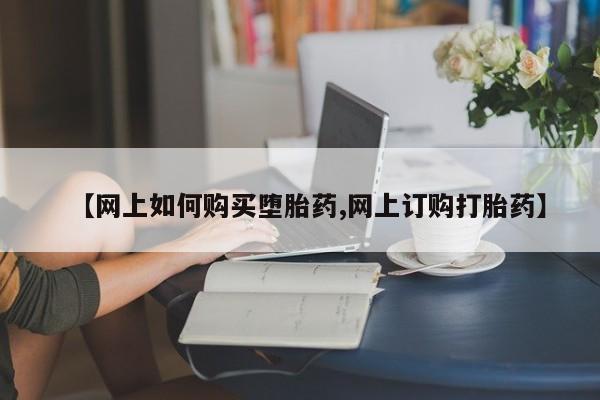 堕胎药叫什么名字微信怎么购买【网上如何购买堕胎药,网上订购打胎药】
